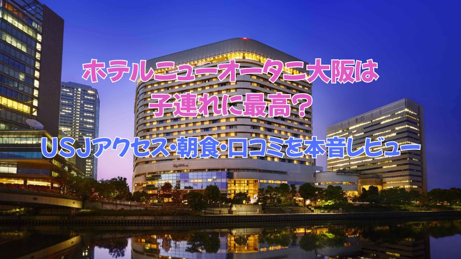 ホテルニューオータニ大阪は子連れに最高？USJアクセス・朝食・口コミを本音レビュー【2025最新】