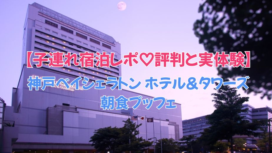 神戸ベイシェラトン ホテル＆タワーズ 朝食ブッフェ 子連れ宿泊レポ♡評判と実体験