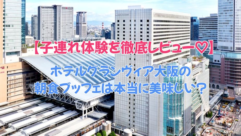 ホテルグランヴィア大阪の朝食ブッフェは本当に美味しい？口コミ・評判と子連れ体験を徹底レビュー