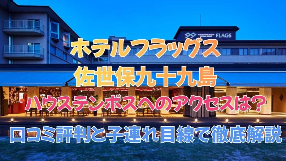 ホテルフラッグス佐世保九十九島のハウステンボスへのアクセスは？口コミ評判と子連れ目線で徹底解説