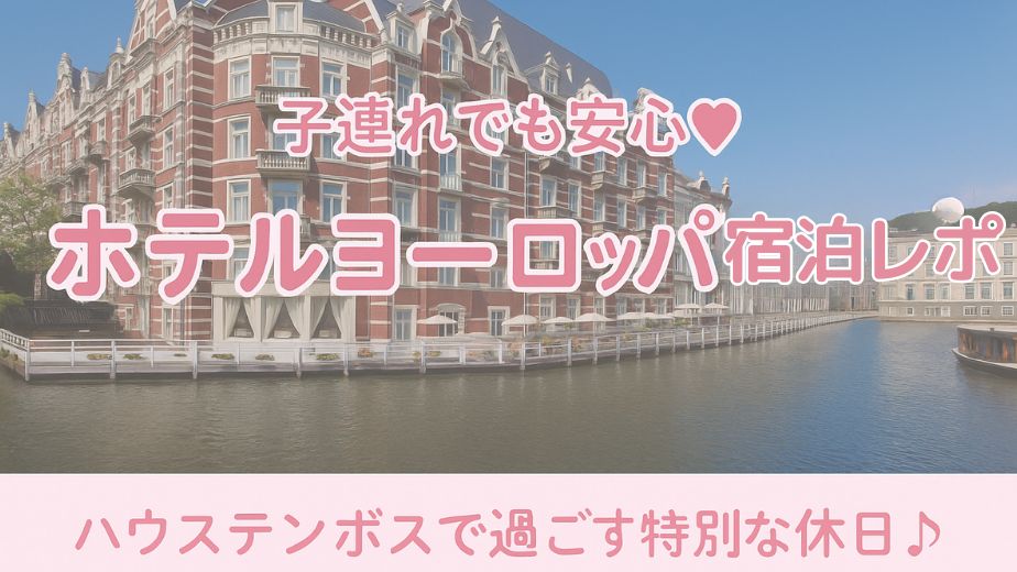 子連れでも安心♡ホテルヨーロッパ宿泊レポ ハウステンボスで過ごす特別な休日♪