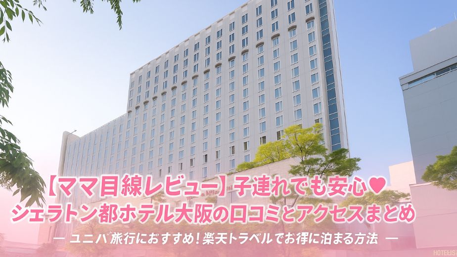 【ママ目線レビュー】子連れでも安心♡シェラトン都ホテル大阪の口コミとアクセスまとめ｜ユニバ旅行におすすめ！楽天トラベルでお得に泊まる方法