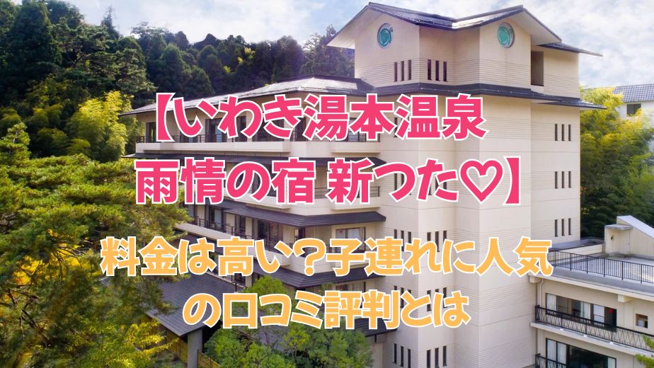 いわき湯本温泉 雨情の宿 新つたの料金は高い？子連れに人気の口コミ評判とは