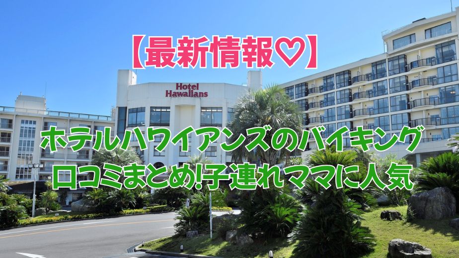 ホテルハワイアンズ バイキングの口コミ大公開！子供も大満足のメニューとは？