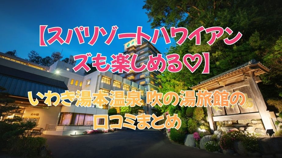 いわき湯本温泉 吹の湯旅館の口コミまとめ！スパリゾートハワイアンズも楽しめる宿