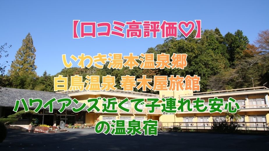いわき湯本温泉郷 白鳥温泉 春木屋旅館の口コミ評判｜ハワイアンズ近くで子連れに便利な温泉宿