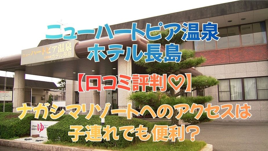 ニューハートピア温泉 ホテル長島はナガシマに近い？アクセス・口コミをママ目線で徹底レビュー
