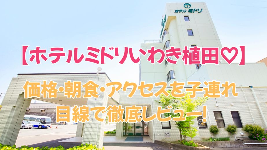ホテルミドリいわき植田の口コミ評判は？価格・朝食・アクセスを子連れ目線で徹底レビュー！