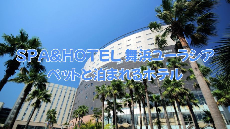 SPA＆HOTEL 舞浜ユーラシア ペットと泊まれるホテルの口コミ評判と温泉やアクセス徹底解説